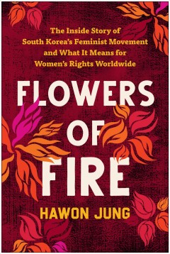 Book cover of Flowers of fire : the inside story of South Korea's feminist revolution / Hawon Jung.